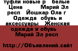 туфли новые р36 белые › Цена ­ 250 - Марий Эл респ., Йошкар-Ола г. Одежда, обувь и аксессуары » Женская одежда и обувь   . Марий Эл респ.